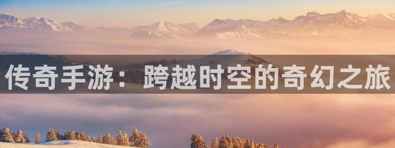 pg国际开奖历史：传奇手游：跨越时空的奇幻之旅
